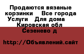 Продаются вязаные корзинки  - Все города Услуги » Для дома   . Кировская обл.,Сезенево д.